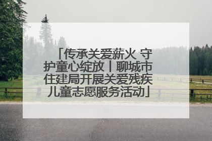 传承关爱薪火 守护童心绽放丨聊城市住建局开展关爱残疾儿童志愿服务活动