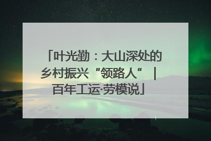 叶光勤：大山深处的乡村振兴“领路人”｜百年工运·劳模说