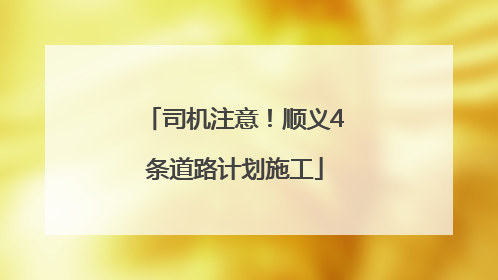 司机注意！顺义4条道路计划施工