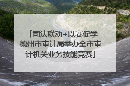 司法联动+以赛促学 德州市审计局举办全市审计机关业务技能竞赛