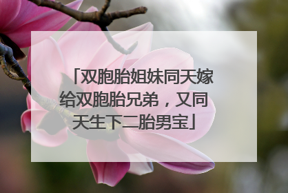双胞胎姐妹同天嫁给双胞胎兄弟，又同天生下二胎男宝