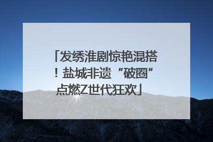 发绣淮剧惊艳混搭！盐城非遗“破圈”点燃Z世代狂欢