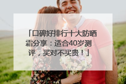 口碑好排行十大防晒霜分享：适合40岁测评，买对不买贵！