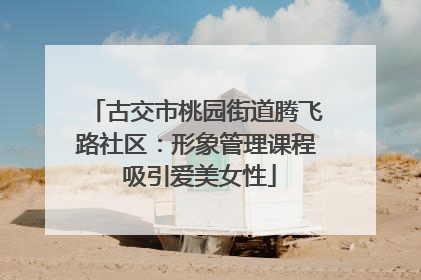 古交市桃园街道腾飞路社区：形象管理课程 吸引爱美女性