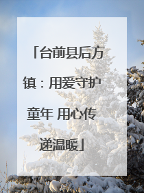 台前县后方镇：用爱守护童年 用心传递温暖