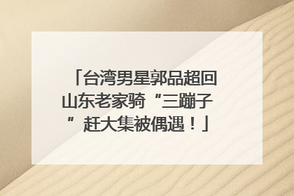 台湾男星郭品超回山东老家骑“三蹦子”赶大集被偶遇！