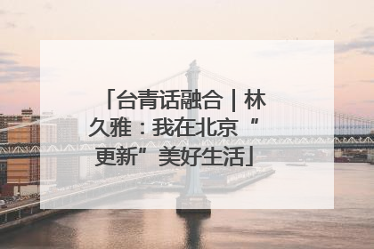 台青话融合｜林久雅：我在北京“更新”美好生活