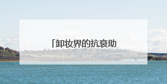 卸妆界的抗衰助攻，推荐两款抗老抗氧化护肤品