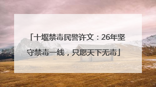 十堰禁毒民警许文：26年坚守禁毒一线，只愿天下无毒
