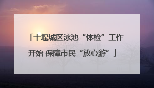 十堰城区泳池“体检”工作开始 保障市民“放心游”