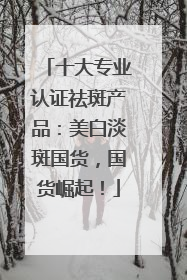 十大专业认证祛斑产品：美白淡斑国货，国货崛起！