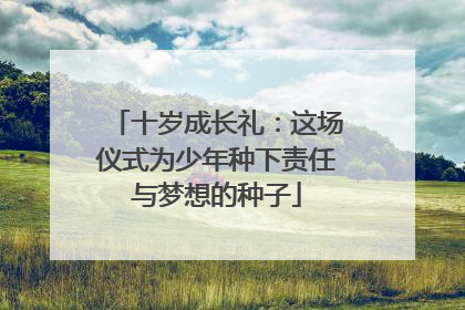十岁成长礼：这场仪式为少年种下责任与梦想的种子