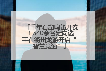 千年石窟鸣笛开赛！540余名定向选手在衢州龙游开启“智慧竞速”