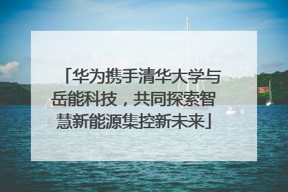 华为携手清华大学与岳能科技，共同探索智慧新能源集控新未来