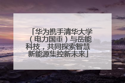 华为携手清华大学（电力国重）与岳能科技，共同探索智慧新能源集控新未来