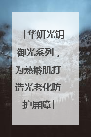 华妍光钥御光系列，为熟龄肌打造光老化防护屏障