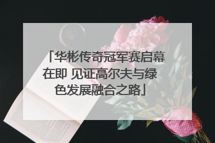 华彬传奇冠军赛启幕在即 见证高尔夫与绿色发展融合之路