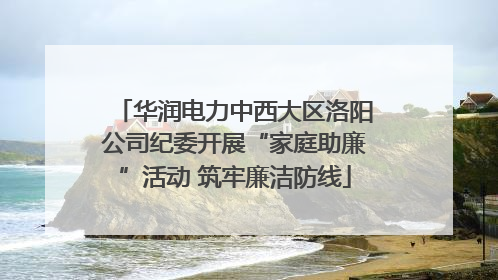 华润电力中西大区洛阳公司纪委开展“家庭助廉”活动 筑牢廉洁防线