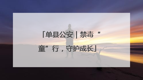 单县公安｜禁毒“童”行，守护成长