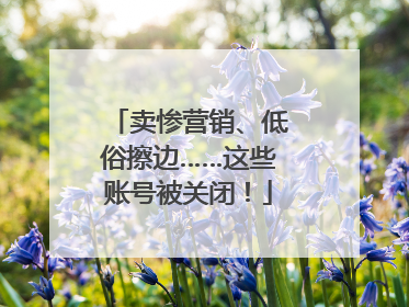卖惨营销、低俗擦边……这些账号被关闭！