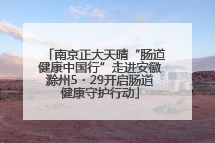 南京正大天晴“肠道健康中国行”走进安徽滁州5・29开启肠道健康守护行动
