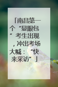 南昌第一个“显眼包”考生出现，冲出考场大喊：“快来采访”
