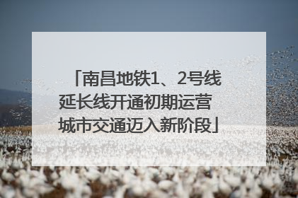 南昌地铁1、2号线延长线开通初期运营 城市交通迈入新阶段