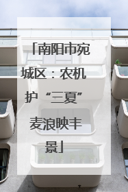 南阳市宛城区：农机护“三夏” 麦浪映丰景