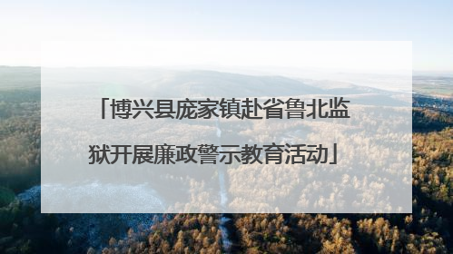 博兴县庞家镇赴省鲁北监狱开展廉政警示教育活动