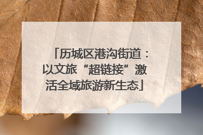 历城区港沟街道：以文旅“超链接”激活全域旅游新生态