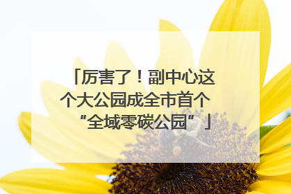 厉害了！副中心这个大公园成全市首个“全域零碳公园”