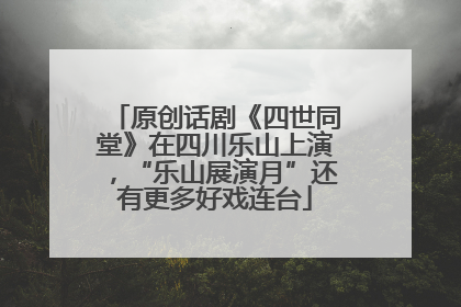 原创话剧《四世同堂》在四川乐山上演，“乐山展演月”还有更多好戏连台