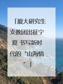 厦大研究生支教团出征宁夏 书写新时代的“山海情”