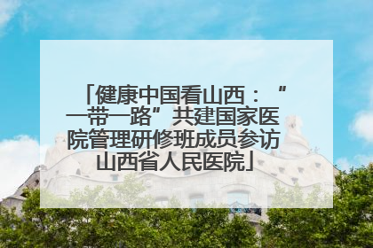 健康中国看山西：“一带一路”共建国家医院管理研修班成员参访山西省人民医院