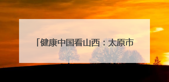 健康中国看山西：太原市杏花岭区中心医院外联服务部健康教育活动纪实