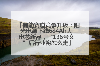 储能赛道竞争升级：阳光电源下线684Ah大电芯新品，“136号文”后行业将怎么走