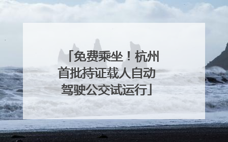 免费乘坐！杭州首批持证载人自动驾驶公交试运行