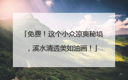 免费！这个小众凉爽秘境，溪水清透美如油画！