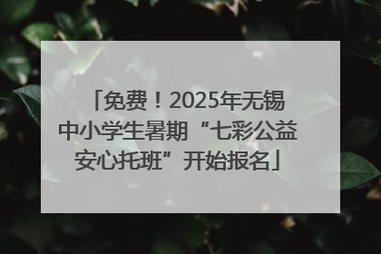 免费！2025年无锡中小学生暑期“七彩公益安心托班”开始报名
