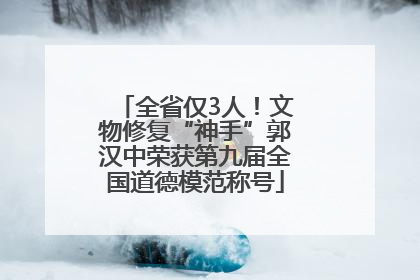 全省仅3人！文物修复“神手”郭汉中荣获第九届全国道德模范称号