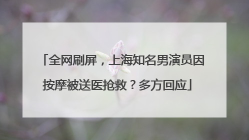 全网刷屏，上海知名男演员因按摩被送医抢救？多方回应