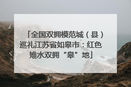 全国双拥模范城（县）巡礼江苏省如皋市：红色雉水双拥“皋”地