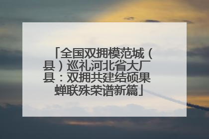 全国双拥模范城（县）巡礼河北省大厂县：双拥共建结硕果 蝉联殊荣谱新篇