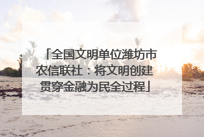 全国文明单位潍坊市农信联社：将文明创建贯穿金融为民全过程