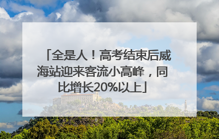 全是人！高考结束后威海站迎来客流小高峰，同比增长20%以上