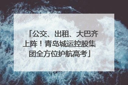 公交、出租、大巴齐上阵！青岛城运控股集团全方位护航高考
