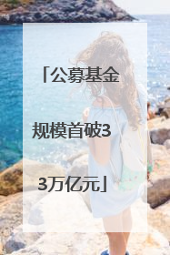 公募基金规模首破33万亿元