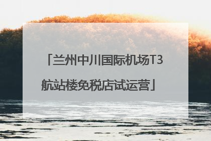 兰州中川国际机场T3航站楼免税店试运营