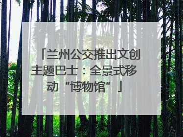 兰州公交推出文创主题巴士：全景式移动“博物馆”