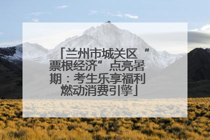 兰州市城关区“票根经济”点亮暑期：考生乐享福利 燃动消费引擎